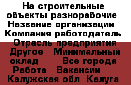 На строительные объекты разнорабочие › Название организации ­ Компания-работодатель › Отрасль предприятия ­ Другое › Минимальный оклад ­ 1 - Все города Работа » Вакансии   . Калужская обл.,Калуга г.